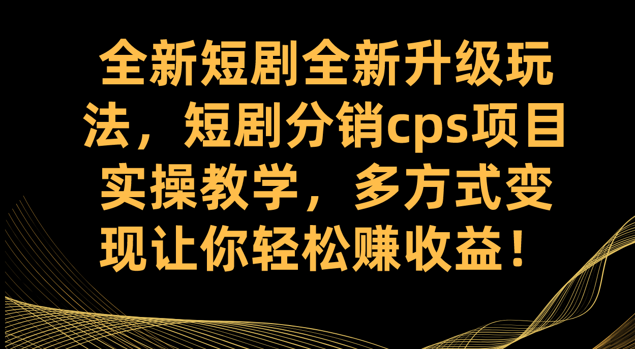 短剧推广升级玩法与变现，短剧分销cps项目实操教学