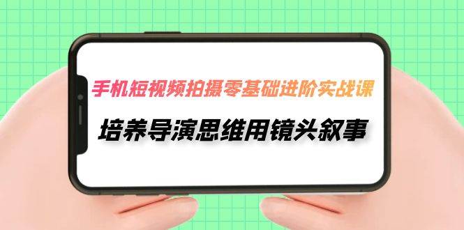 手机短视频拍摄实操课，培养导演思维用镜头叙事