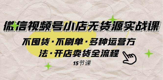 视频号小店无货源实战课，微信如何开店卖货全流程