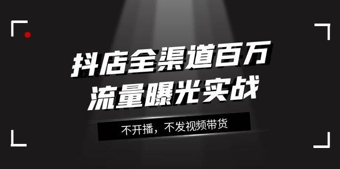 抖音全渠道百万流量曝光，不开播不发视频带货实战